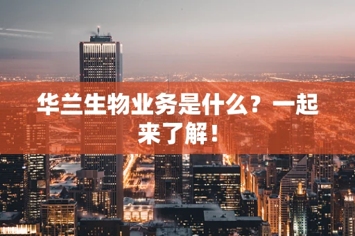 华兰生物业务是什么？一起来了解！