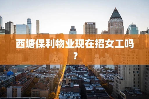 西塘保利物业现在招女工吗？