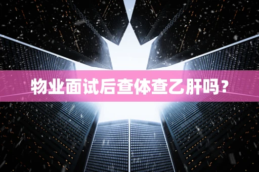 物业面试后查体查乙肝吗？