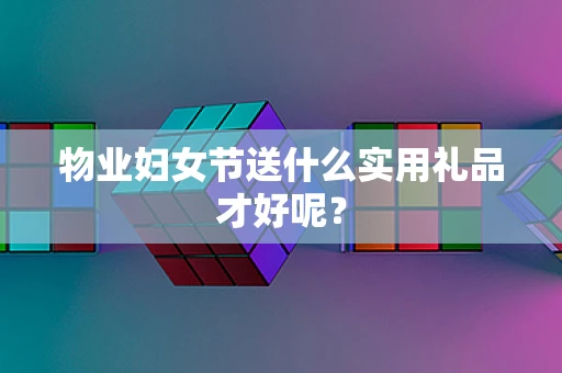 物业妇女节送什么实用礼品才好呢？