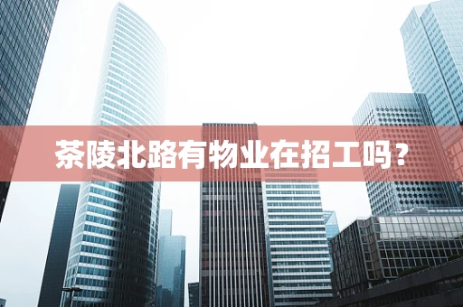 茶陵北路有物业在招工吗？