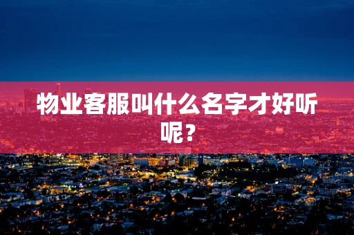 物业客服叫什么名字才好听呢？
