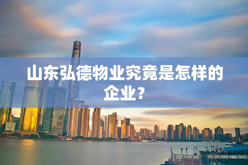 山东弘德物业究竟是怎样的企业？
