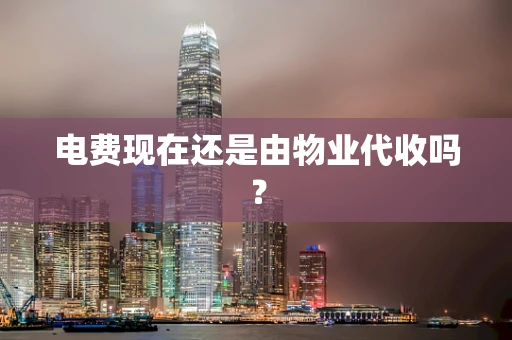 电费现在还是由物业代收吗？