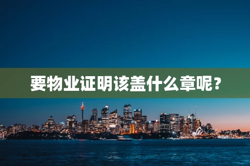 要物业证明该盖什么章呢？
