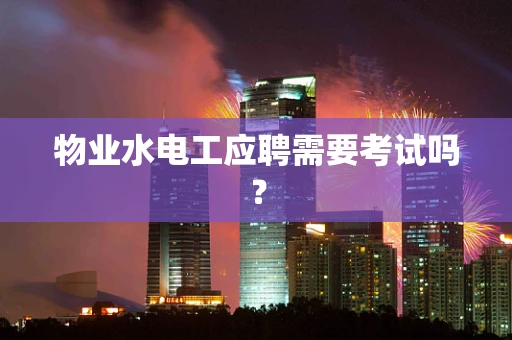 物业水电工应聘需要考试吗？
