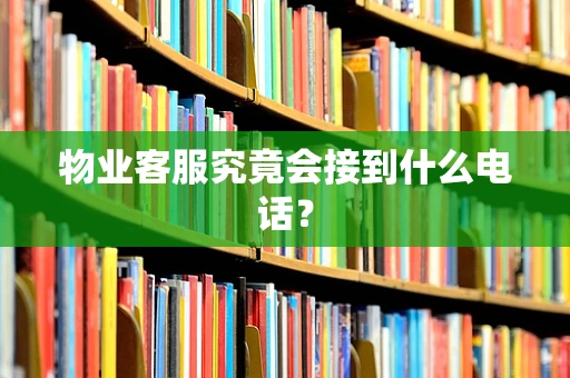 物业客服究竟会接到什么电话？