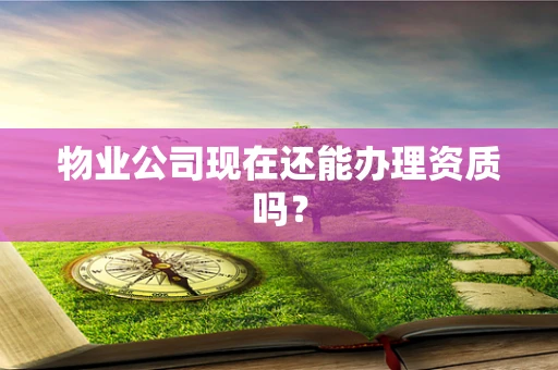 物业公司现在还能办理资质吗？