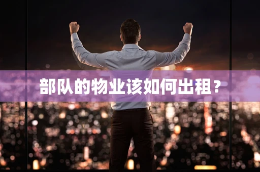 部队的物业该如何出租？