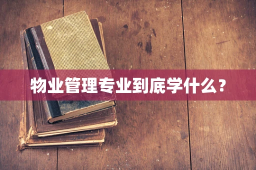 物业管理专业到底学什么？