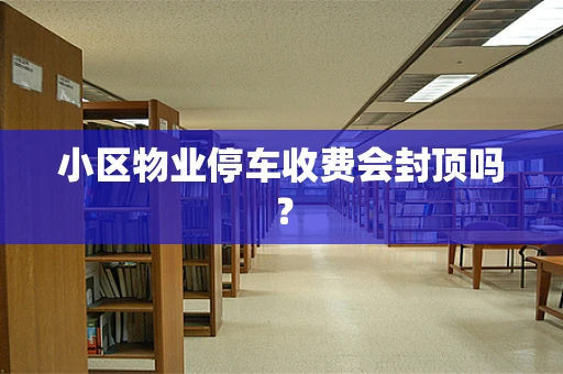 小区物业停车收费会封顶吗？