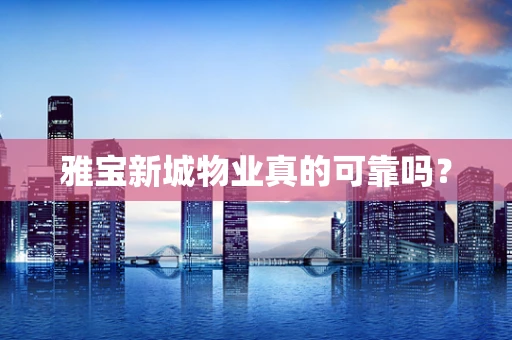 雅宝新城物业真的可靠吗？