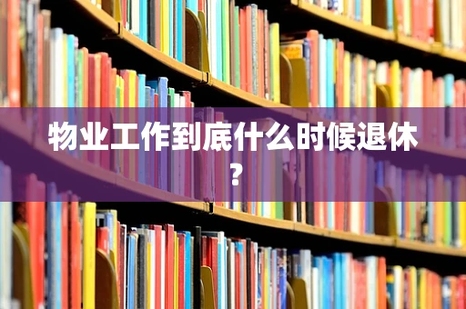 物业工作到底什么时候退休？