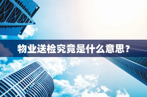 物业送检究竟是什么意思？
