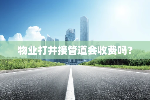 物业打井接管道会收费吗？