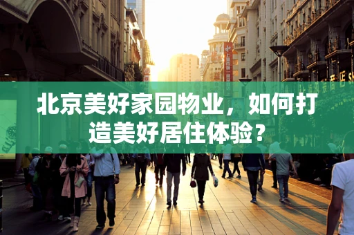 北京美好家园物业，如何打造美好居住体验？