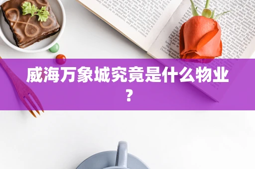 威海万象城究竟是什么物业？