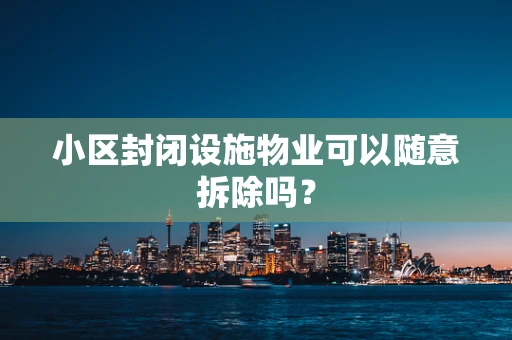 小区封闭设施物业可以随意拆除吗？