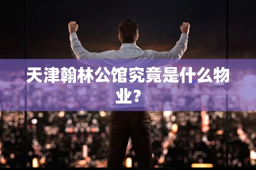 天津翰林公馆究竟是什么物业？