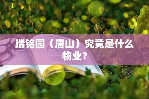 瑞铭园（唐山）究竟是什么物业？