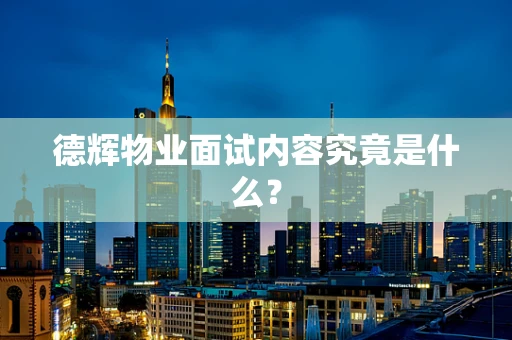 德辉物业面试内容究竟是什么？