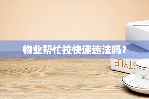 物业帮忙拉快递违法吗？
