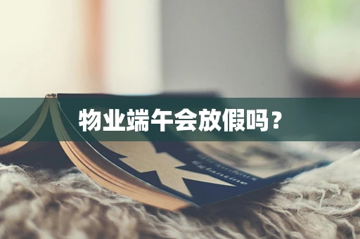物业端午会放假吗？