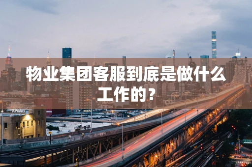 物业集团客服到底是做什么工作的？