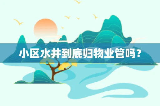 小区水井到底归物业管吗？
