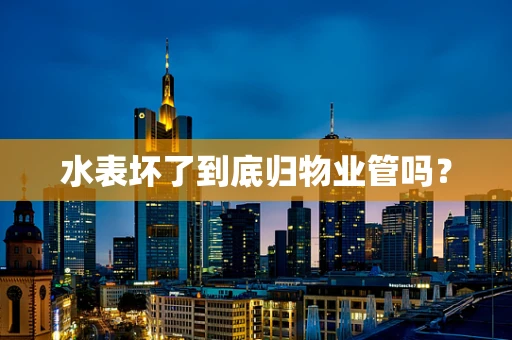 水表坏了到底归物业管吗？