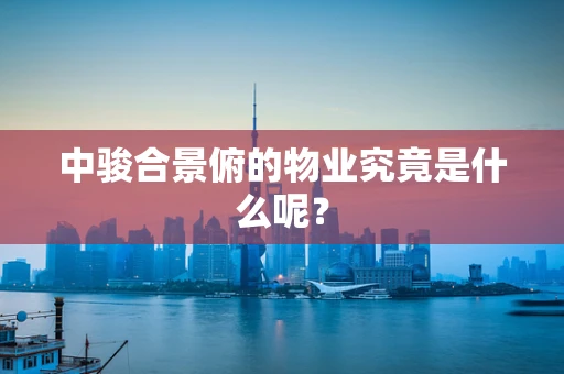 中骏合景俯的物业究竟是什么呢？