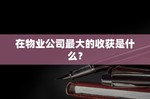 在物业公司最大的收获是什么？