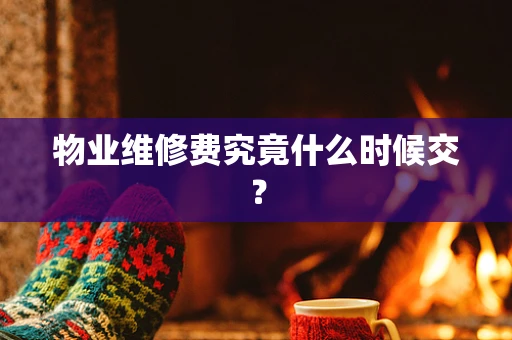 物业维修费究竟什么时候交？
