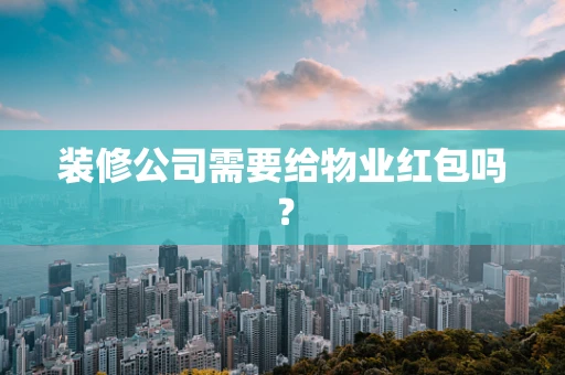 装修公司需要给物业红包吗？