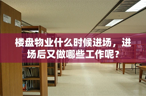 楼盘物业什么时候进场，进场后又做哪些工作呢？