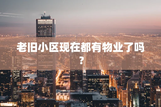老旧小区现在都有物业了吗？
