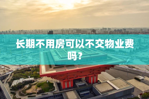 长期不用房可以不交物业费吗？