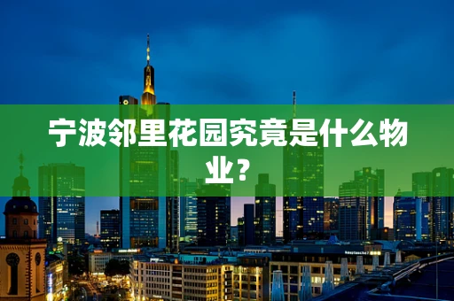 宁波邻里花园究竟是什么物业？