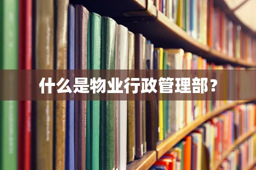 什么是物业行政管理部？