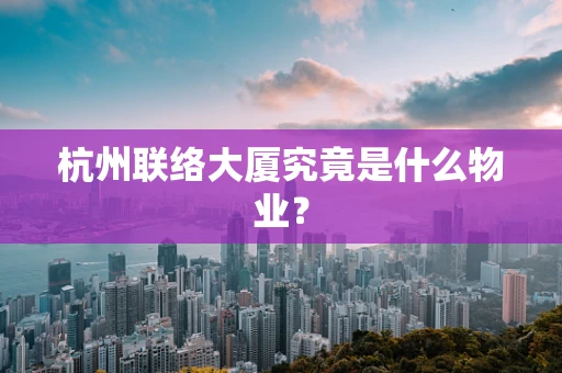 杭州联络大厦究竟是什么物业？