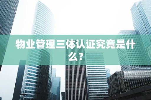 物业管理三体认证究竟是什么？