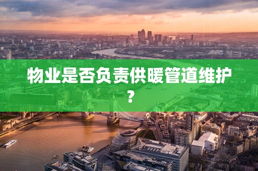 物业是否负责供暖管道维护？