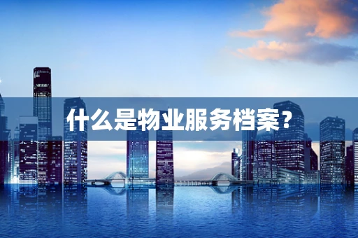 什么是物业服务档案？
