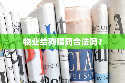物业给狗喂药合法吗？
