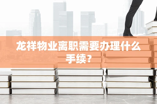 龙祥物业离职需要办理什么手续？