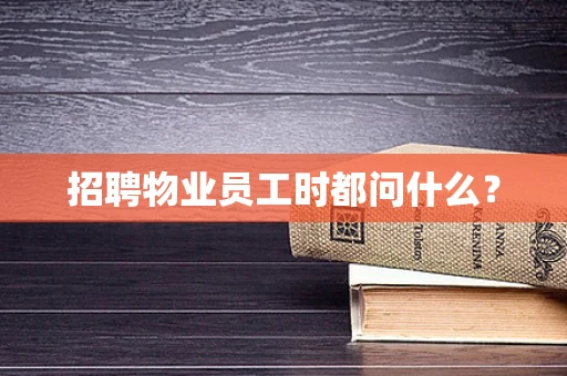 招聘物业员工时都问什么？