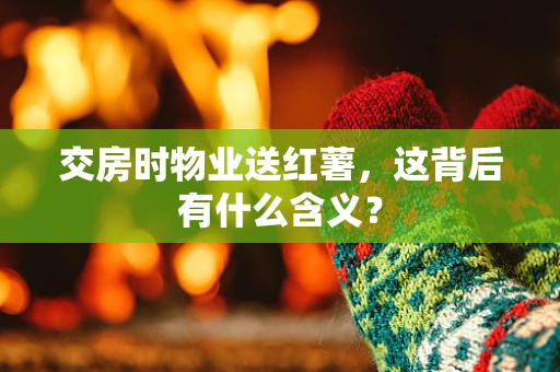 交房时物业送红薯，这背后有什么含义？
