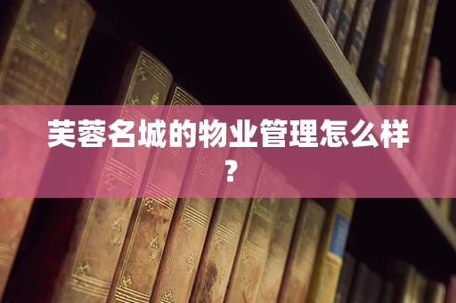 芙蓉名城的物业管理怎么样？