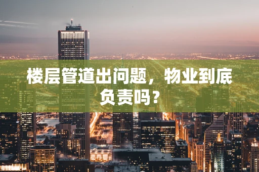 楼层管道出问题，物业到底负责吗？