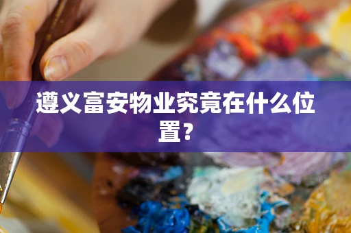 遵义富安物业究竟在什么位置？